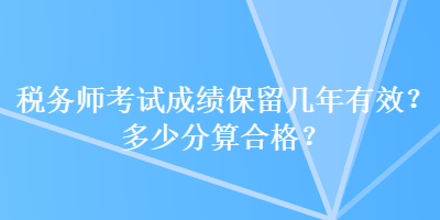 稅務(wù)師考試成績保留幾年有效？多少分算合格？