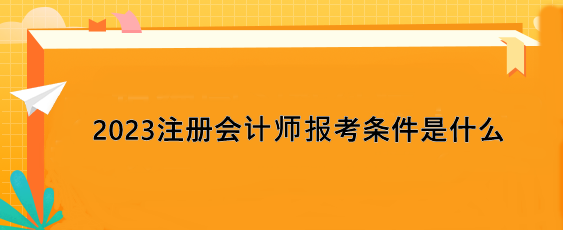 2023注冊會計(jì)師報考條件是什么