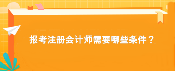 報(bào)考注冊(cè)會(huì)計(jì)師需要哪些條件？