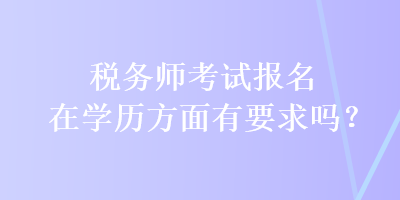 稅務(wù)師考試報(bào)名在學(xué)歷方面有要求嗎？