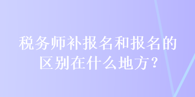 稅務(wù)師補(bǔ)報(bào)名和報(bào)名的區(qū)別在什么地方？