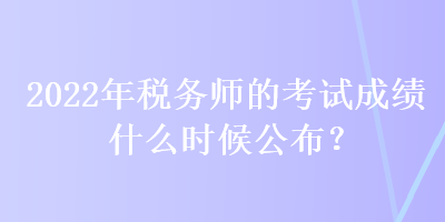 2022年稅務(wù)師的考試成績(jī)什么時(shí)候公布？