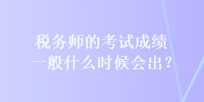 稅務師的考試成績一般什么時候會出？