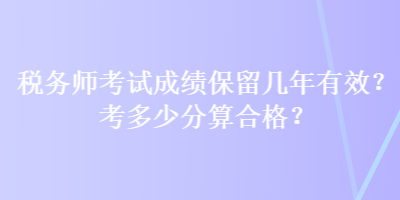 稅務(wù)師考試成績保留幾年有效？考多少分算合格？