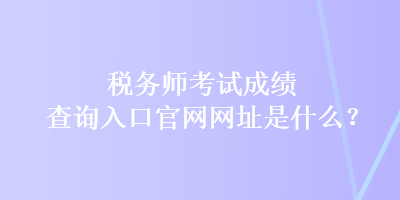 稅務(wù)師考試成績查詢?nèi)肟诠倬W(wǎng)網(wǎng)址是什么？