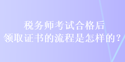 稅務(wù)師考試合格后領(lǐng)取證書的流程是怎樣的？