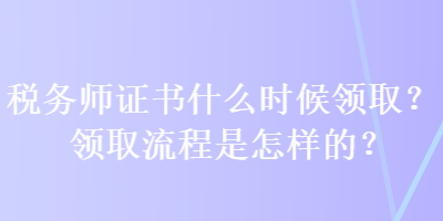 稅務(wù)師證書什么時候領(lǐng)?。款I(lǐng)取流程是怎樣的？