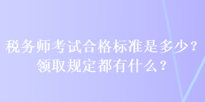 稅務(wù)師考試合格標準是多少？領(lǐng)取規(guī)定都有什么？