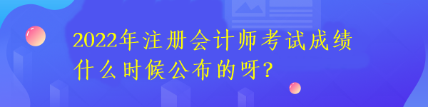 2022年注冊會計師考試成績什么時候公布的呀？