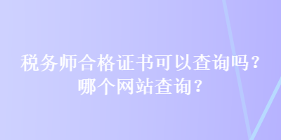 稅務(wù)師合格證書可以查詢嗎？哪個網(wǎng)站查詢？