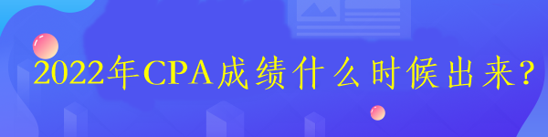 2022年CPA成績(jī)什么時(shí)候出來(lái)？