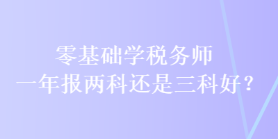 零基礎(chǔ)學(xué)稅務(wù)師 一年報(bào)兩科還是三科好？