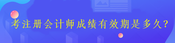 考注冊(cè)會(huì)計(jì)師成績(jī)有效期是多久？