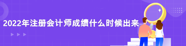 2022年注冊(cè)會(huì)計(jì)師成績(jī)什么時(shí)候出來(lái)