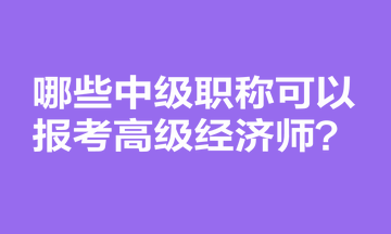 哪些中級職稱可以報(bào)考高級經(jīng)濟(jì)師？