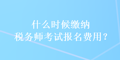 什么時候繳納稅務師考試報名費用？