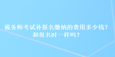 稅務(wù)師考試補(bǔ)報(bào)名繳納的費(fèi)用多少錢(qián)？和報(bào)名時(shí)一樣嗎？