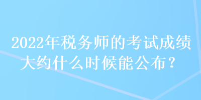 2022年稅務(wù)師的考試成績(jī)大約什么時(shí)候能公布？