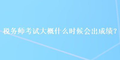 稅務(wù)師考試大概什么時候會出成績？