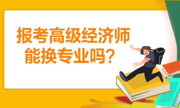 報(bào)考高級經(jīng)濟(jì)師能換專業(yè)嗎？