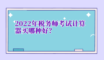 2022年稅務(wù)師考試計(jì)算器買(mǎi)哪種好？