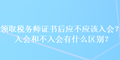 領(lǐng)取稅務(wù)師證書后應(yīng)不應(yīng)該入會(huì)？入會(huì)和不入會(huì)有什么區(qū)別？