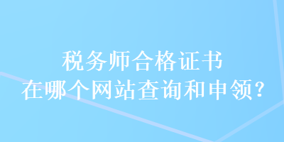 稅務(wù)師合格證書在哪個(gè)網(wǎng)站查詢和申領(lǐng)？