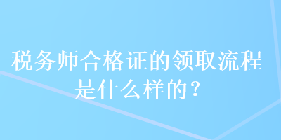 稅務(wù)師合格證的領(lǐng)取流程是什么樣的？