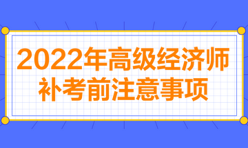 2022年高級經(jīng)濟(jì)師補(bǔ)考前注意事項(xiàng)