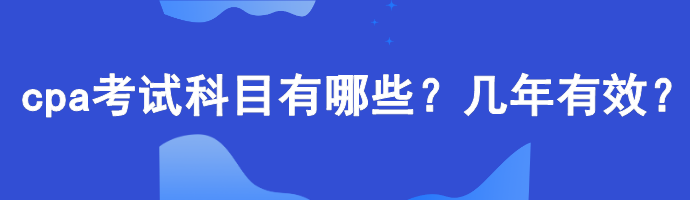 cpa考試科目有哪些？幾年有效？