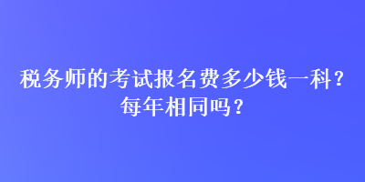 稅務(wù)師的考試報(bào)名費(fèi)多少錢(qián)一科？每年相同嗎？