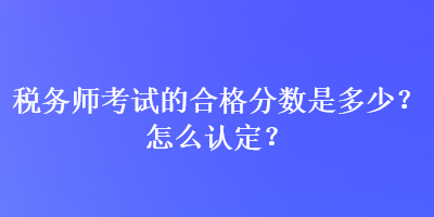 稅務(wù)師考試的合格分?jǐn)?shù)是多少？怎么認(rèn)定？