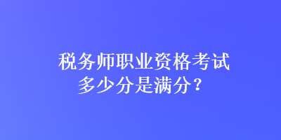 稅務(wù)師職業(yè)資格考試多少分是滿分？