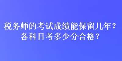 稅務(wù)師的考試成績能保留幾年？各科目考多少分合格？