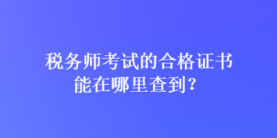 稅務(wù)師考試的合格證書能在哪里查到？