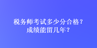 稅務(wù)師考試多少分合格？成績(jī)能留幾年？