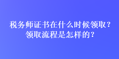 稅務師證書在什么時候領取？領取流程是怎樣的？