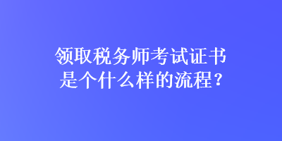 領(lǐng)取稅務(wù)師考試證書是個(gè)什么樣的流程？