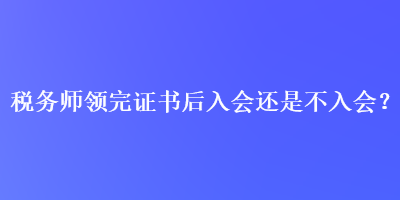 稅務師領完證書后入會還是不入會？