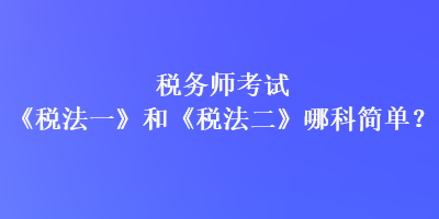 稅務(wù)師考試《稅法一》和《稅法二》哪科簡(jiǎn)單？