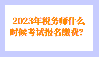 2023年稅務(wù)師什么時(shí)候考試報(bào)名繳費(fèi)？