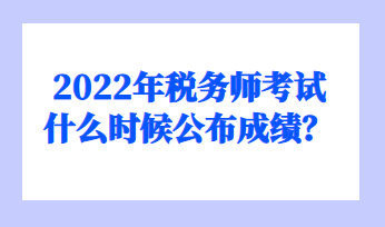 2022年稅務(wù)師考試什么時候公布成績？