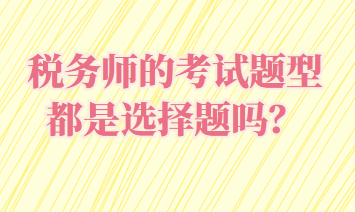 稅務(wù)師的考試題型都是選擇題嗎？