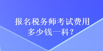 報(bào)名稅務(wù)師考試費(fèi)用多少錢一科？