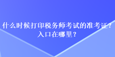 什么時(shí)候打印稅務(wù)師考試的準(zhǔn)考證？入口在哪里？