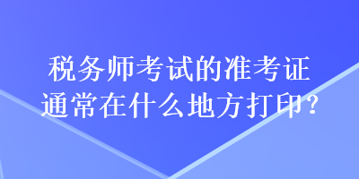 稅務師考試的準考證通常在什么地方打??？