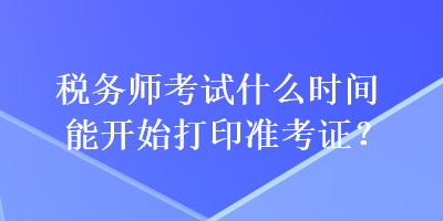 稅務(wù)師考試什么時(shí)間能開始打印準(zhǔn)考證？