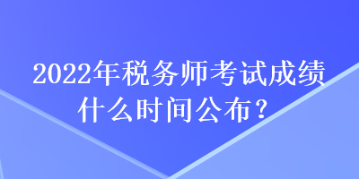 2022年稅務(wù)師考試成績什么時間公布？