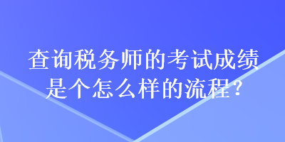 查詢稅務(wù)師的考試成績(jī)是個(gè)怎么樣的流程？