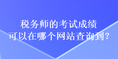 稅務(wù)師的考試成績(jī)可以在哪個(gè)網(wǎng)站查詢(xún)到？